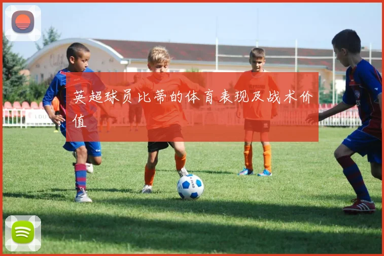 英超球员比蒂的体育表现及战术价值