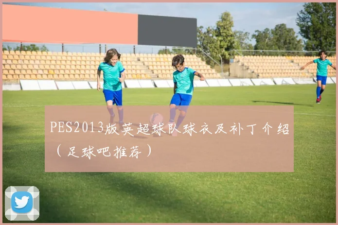 PES2013版英超球队球衣及补丁介绍（足球吧推荐）