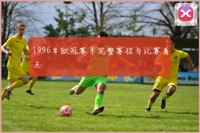 1996年欧冠赛季完整赛程与比赛看点