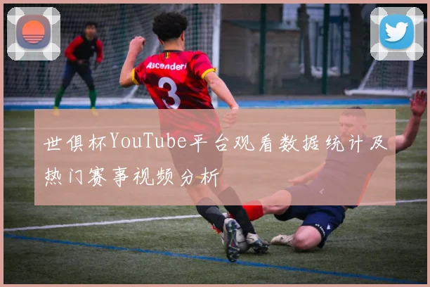 世俱杯YouTube平台观看数据统计及热门赛事视频分析