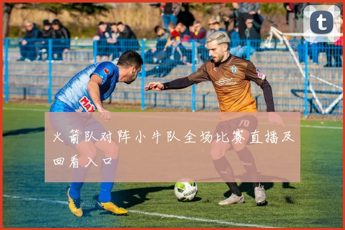 火箭队对阵小牛队全场比赛直播及回看入口