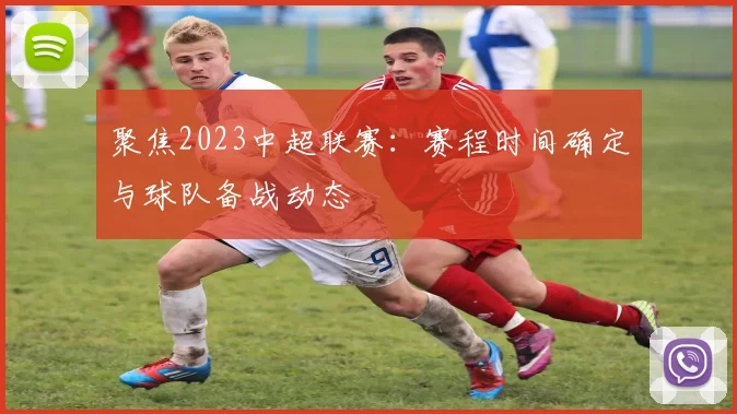 聚焦2023中超联赛：赛程时间确定与球队备战动态
