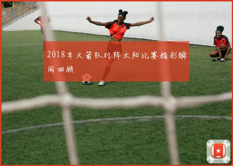 2018年火箭队对阵太阳比赛精彩瞬间回顾