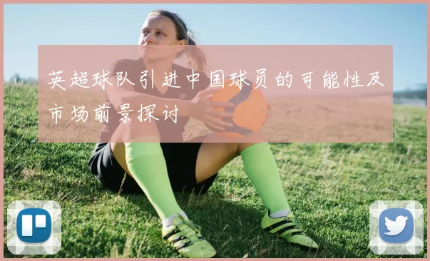 英超球队引进中国球员的可能性及市场前景探讨