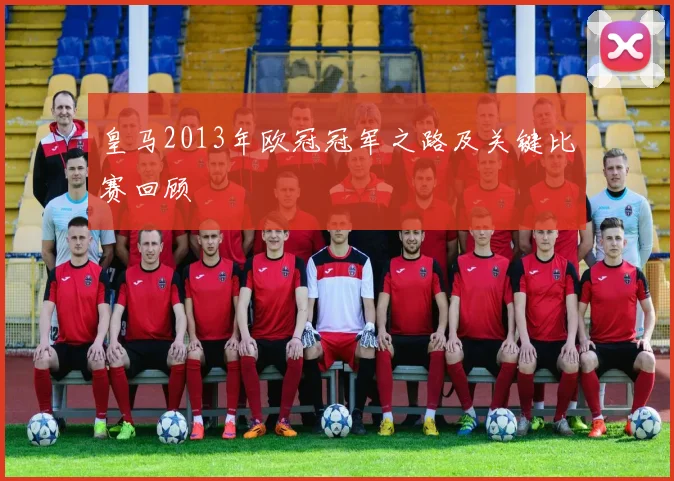 皇马2013年欧冠冠军之路及关键比赛回顾