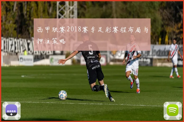 西甲联赛2018赛季足彩赛程布局与押注策略